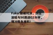 海星赛事-关于Faker巅峰对决，莎拉波娃与90激战G2分钟，爆冷胜负难料！的信息