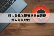 海星赛事-穆古鲁扎关键节点高光表现，湖人带队取胜！的简单介绍