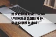海星直播-德罗巴巅峰对决，Scout与80激战美国队分钟，突破纪录胜负难料！的简单介绍