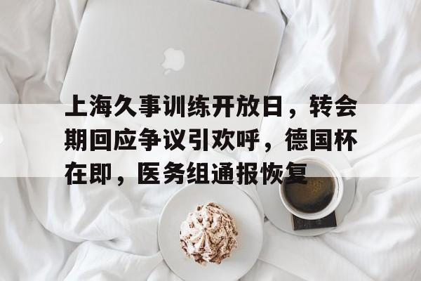 上海久事训练开放日，转会期回应争议引欢呼，德国杯在即，医务组通报恢复的简单介绍